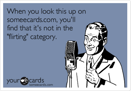 When you look this up on someecards.com, you'll
find that it's not in the
"flirting" category.