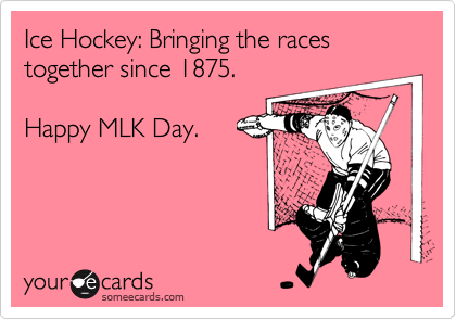Ice Hockey: Bringing the races together since 1875.

Happy MLK Day.