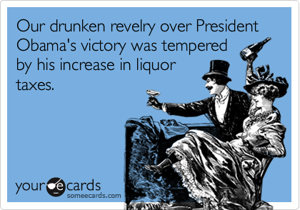 Our drunken revelry over President Obama's victory was tempered
by his increase in liquor
taxes.