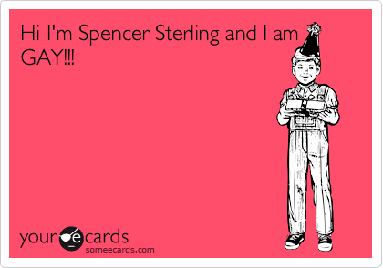 Hi I'm Spencer Sterling and I amGAY!!!