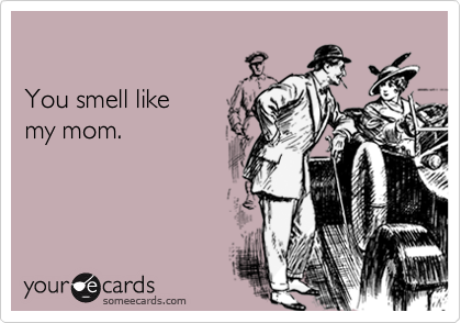 

You smell like 
my mom.