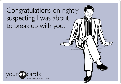 Congratulations on rightly
suspecting I was about
to break up with you.