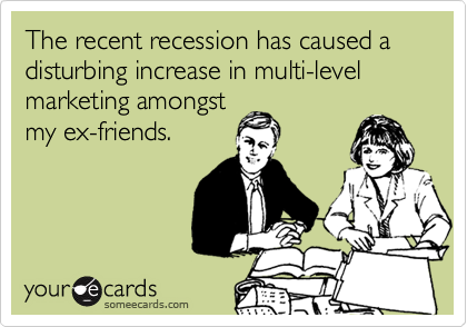 The recent recession has caused a disturbing increase in multi-level marketing amongst
my ex-friends.