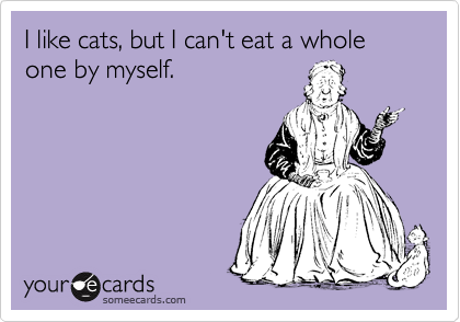 I like cats, but I can't eat a whole one by myself.