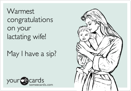 Warmestcongratulationson yourlactating wife!May I have a sip?