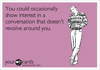 You could occasionally
show interest in a
conversation that doesn't
revolve around you.