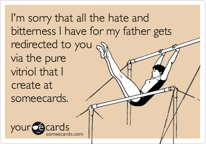 I'm sorry that all the hate and bitterness I have for my father gets redirected to you
via the pure
vitriol that I
create at
someecards.