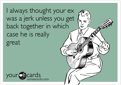 I always thought your exwas a jerk unless you getback together in whichcase he is reallygreat