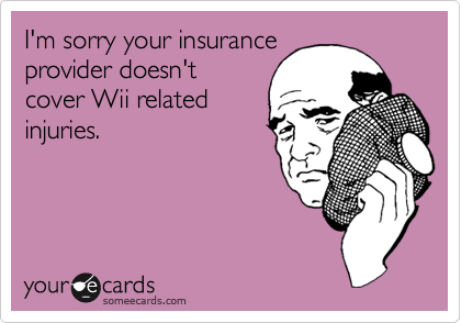 I'm sorry your insurance
provider doesn't
cover Wii related
injuries. 