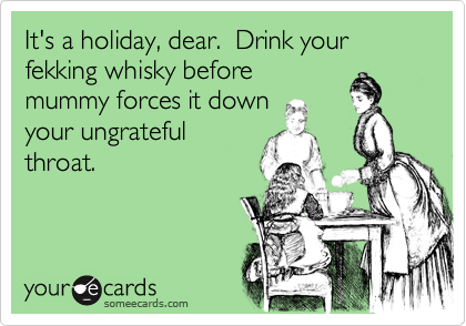 It's a holiday, dear.  Drink your fekking whisky beforemummy forces it downyour ungratefulthroat.