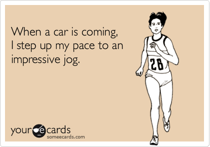 
When a car is coming, 
I step up my pace to an 
impressive jog.