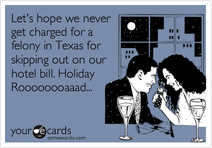 Let's hope we never
get charged for a
felony in Texas for
skipping out on our
hotel bill. Holiday
Roooooooaaad...