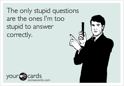 The only stupid questions
are the ones I'm too
stupid to answer
correctly.