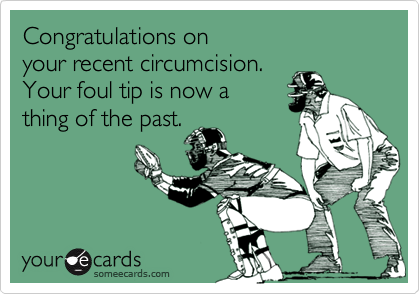 Congratulations on 
your recent circumcision.   
Your foul tip is now a 
thing of the past.
