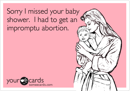 Sorry I missed your baby
shower.  I had to get an
impromptu abortion.