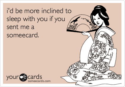 i'd be more inclined to
sleep with you if you
sent me a
someecard. 