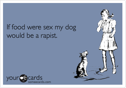 

If food were sex my dog 
would be a rapist.