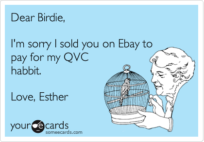 Dear Birdie,

I'm sorry I sold you on Ebay to
pay for my QVC
habbit. 

Love, Esther 
