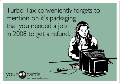 Turbo Tax conveniently forgets to mention on it's packaging
that you needed a job
in 2008 to get a refund.