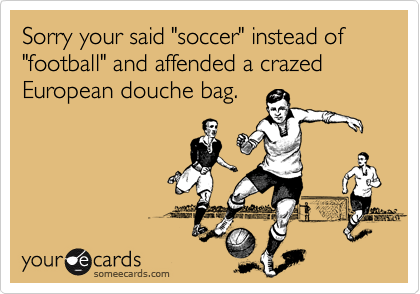Sorry your said "soccer" instead of "football" and affended a crazed European douche bag.