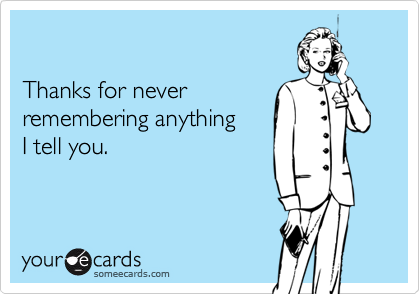 

Thanks for never
remembering anything
I tell you.