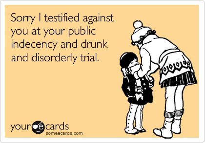 Sorry I testified against
you at your public 
indecency and drunk
and disorderly trial.