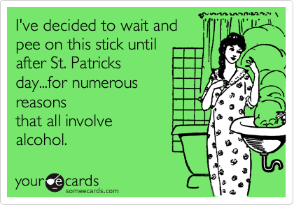 I've decided to wait and
pee on this stick until
after St. Patricks
day...for numerous 
reasons
that all involve
alcohol.