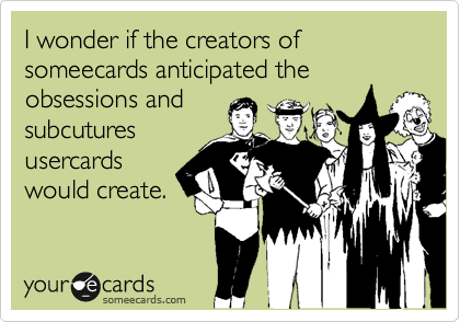 I wonder if the creators of someecards anticipated the
obsessions and 
subcutures
usercards
would create.
