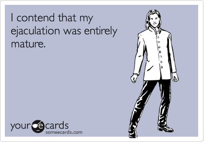 I contend that my
ejaculation was entirely
mature.