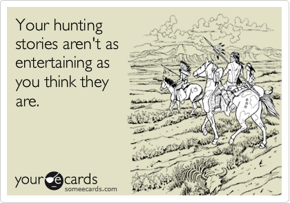 Your huntingstories aren't as entertaining as you think theyare.