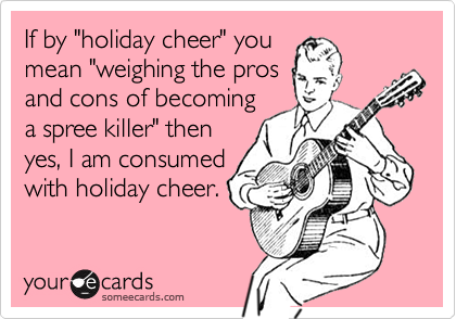 If by "holiday cheer" you
mean "weighing the pros
and cons of becoming
a spree killer" then
yes, I am consumed
with holiday cheer.