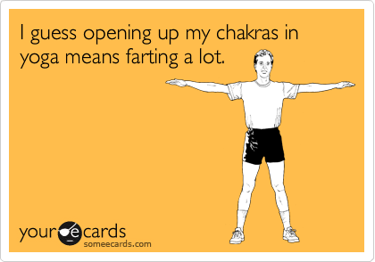 I guess opening up my chakras in yoga means farting a lot.