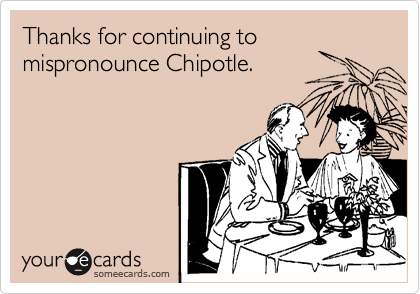 Thanks for continuing to
mispronounce Chipotle.