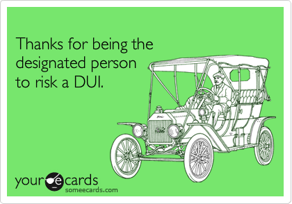 
Thanks for being the 
designated person
to risk a DUI.