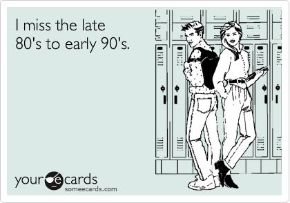 I miss the late
80's to early 90's.