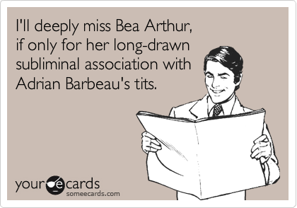 I'll deeply miss Bea Arthur,if only for her long-drawnsubliminal association withAdrian Barbeau's tits.