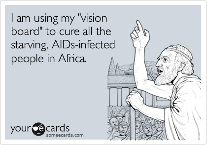 I am using my "vision board" to cure all thestarving, AIDs-infectedpeople in Africa.