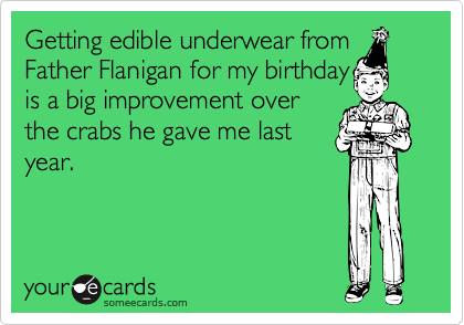 Getting edible underwear from
Father Flanigan for my birthday
is a big improvement over
the crabs he gave me last
year.