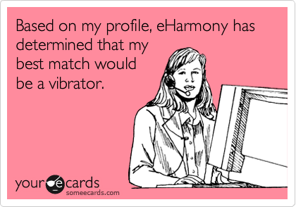 Based on my profile, eHarmony has determined that my
best match would
be a vibrator.