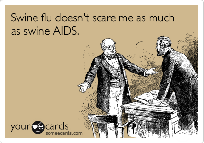 Swine flu doesn't scare me as much as swine AIDS.