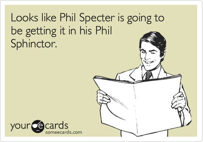 Looks like Phil Specter is going to be getting it in his Phil
Sphinctor.