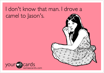 I don't know that man. I drove a camel to Jason's.