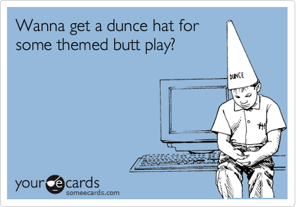 Wanna get a dunce hat for
some themed butt play?
