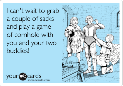 I can't wait to grab a couple of sacks and play a gameof cornhole withyou and your twobuddies!