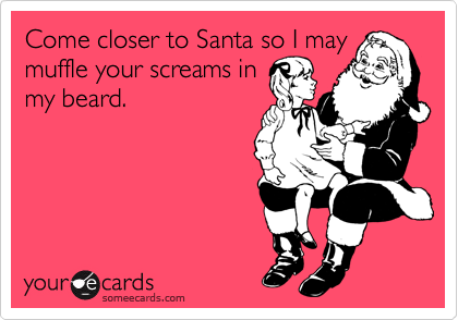 Come closer to Santa so I may
muffle your screams in
my beard. 