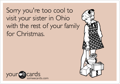 Sorry you're too cool to
visit your sister in Ohio
with the rest of your family
for Christmas.