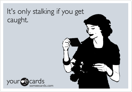 It's only stalking if you get
caught.