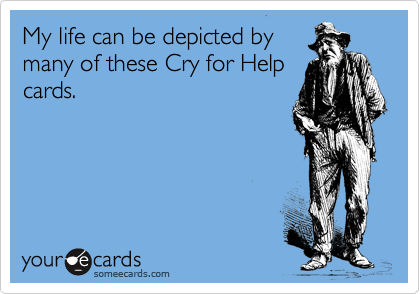 My life can be depicted by
many of these Cry for Help
cards.