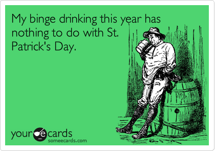 My binge drinking this year has nothing to do with St.
Patrick's Day.