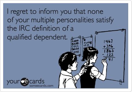 I regret to inform you that none 
of your multiple personalities satisfy the IRC definition of a 
qualified dependent.
